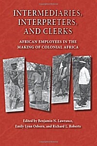 Intermediaries, Interpreters, and Clerks: African Employees in the Making of Colonial Africa (Paperback)