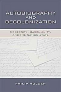 Autobiography and Decolonization: Modernity, Masculinity, and the Nation-State (Hardcover)