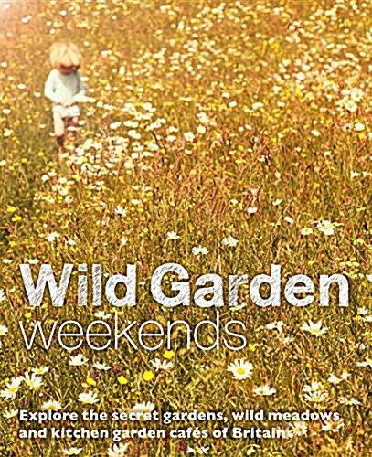 Wild Garden Weekends : Explore the Secret Gardens, Wild Meadows and Kitchen Garden Cafes of Britain (Paperback)