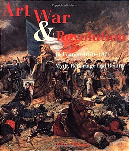 Art, War and Revolution in France 1870-1871: Myth, Reportage and Reality (Hardcover)