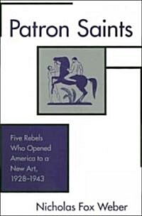 Patron Saints: Five Rebels Who Opened America to a New Art, 1928-1943 (Paperback)