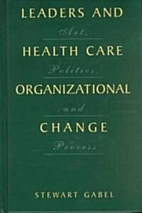 Leaders and Health Care Organizational Change: Art, Politics and Process (Hardcover, 2001)