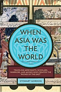 When Asia Was the World: Traveling Merchants, Scholars, Warriors, and Monks Who Created the Riches of the East (Paperback)