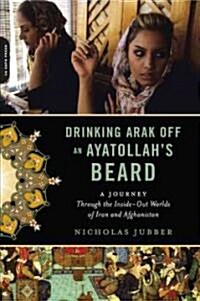 Drinking Arak Off an Ayatollahs Beard: A Journey Through the Inside-Out Worlds of Iran and Afghanistan (Paperback)