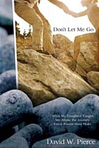 Dont Let Me Go: What My Daughter Taught Me about the Journey Every Parent Must Make (Paperback)