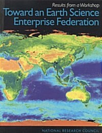 Toward an Earth Science Enterprise Federation: Results from a Workshop (Paperback)