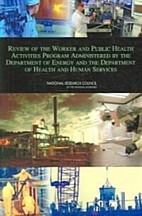 Review of the Worker and Public Health Activities Program Administered by the Department of Energy and the Department of Health and Human Services (Paperback, 1st)