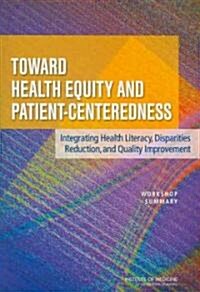 Toward Health Equity and Patient-Centeredness: Integrating Health Literacy, Disparities Reduction, and Quality Improvement: Workshop Summary (Paperback)
