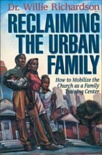 Reclaiming the Urban Family: How to Mobilize the Church as a Family Training Center (Paperback)