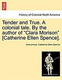 Tender and True. a Colonial Tale. by the Author of Clara Morison [Catherine Ellen Spence]. Vol. I. (Paperback)