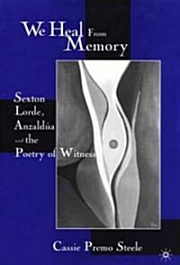 We Heal from Memory: Sexton, Corde, Anzaldua, and the Poetry of Witness (Hardcover, 2001)