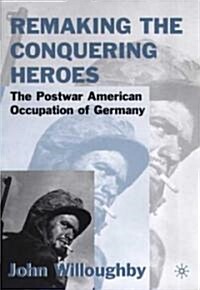 Remaking the Conquering Heroes: The Social and Geopolitical Impact of the Post-War American Occupation of Germany (Hardcover, 2001)