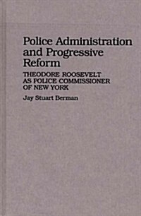 Police Administration and Progressive Reform: Theodore Roosevelt as Police Commissioner of New York (Hardcover)