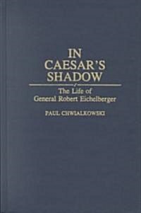 In Caesars Shadow: The Life of General Robert Eichelberger (Hardcover)