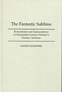 The Fantastic Sublime: Romanticism and Transcendence in Nineteenth-Century Childrens Fantasy Literature (Hardcover)