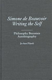 Simone de Beauvoir Writing the Self: Philosophy Becomes Autobiography (Hardcover)