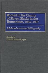 Rooted in the Chants of Slaves, Blacks in the Humanities, 1985-1997: A Selected Annotated Bibliography (Hardcover)