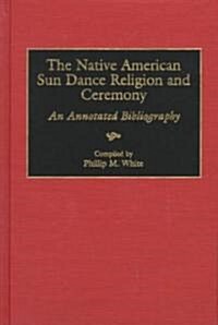 The Native American Sun Dance Religion and Ceremony: An Annotated Bibliography (Hardcover)