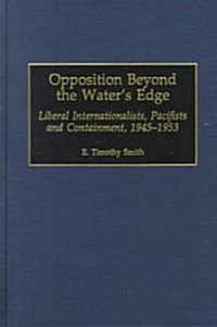 Opposition Beyond the Waters Edge: Liberal Internationalists, Pacifists and Containment, 1945-1953 (Hardcover)