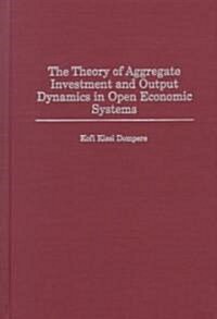 The Theory of Aggregate Investment and Output Dynamics in Open Economic Systems (Hardcover)