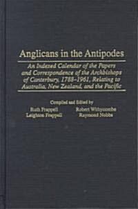 Anglicans in the Antipodes: An Indexed Calendar to the Papers and Correspondence of the Archbishops of Canterbury, 1788-1961, Relating to Australi (Hardcover)