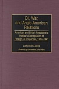 Oil, War, and Anglo-American Relations: American and British Reactions to Mexicos Expropriation of Foreign Oil Properties, 1937-1941 (Hardcover)