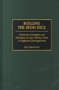 Rolling the Iron Dice: Historical Analogies and Decisions to Use Military Force in Regional Contingencies (Hardcover)