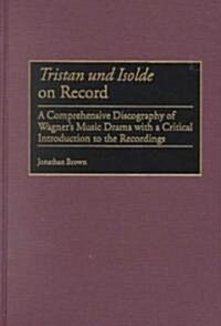 Tristan Und Isolde on Record: A Comprehensive Discography of Wagners Music Drama with a Critical Introduction to the Recordings (Hardcover)
