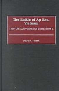 The Battle of AP Bac, Vietnam: They Did Everything But Learn from It (Hardcover)