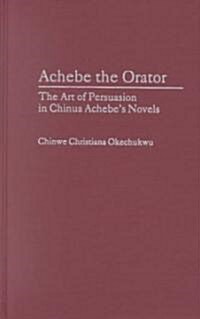Achebe the Orator: The Art of Persuasion in Chinua Achebes Novels (Hardcover)
