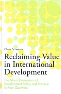 Reclaiming Value in International Development: The Moral Dimensions of Development Policy and Practice in Poor Countries (Hardcover)