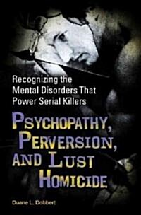 Psychopathy, Perversion, and Lust Homicide: Recognizing the Mental Disorders That Power Serial Killers (Hardcover)