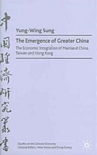 The Emergence of Greater China : The Economic Integration of Mainland China, Taiwan, and Hong Kong (Hardcover)