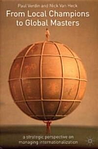 From Local Champions to Global Masters : A Strategic Perspective on Managing Internationalization (Hardcover)
