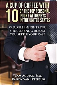 A Cup of Coffee with 10 of the Top Personal Injury Attorneys in the United States: Valuable Insights You Should Know Before You Settle Your Case (Paperback)