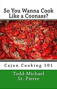 So You Wanna Cook Like a Coonass?: Cajun Cooking 101 (Paperback)