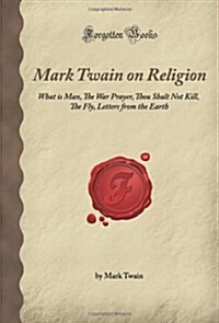 Mark Twain on Religion: What is Man, The War Prayer, Thou Shalt Not Kill, The Fly, Letters from the Earth (Forgotten Books) (Paperback)