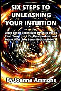 6 Steps to Unleashing Your Intuition: Learn Simple Techniques Psychics Use to Read Your Love Life, Relationships, and Future. Past Lives Bonus Book In (Paperback)