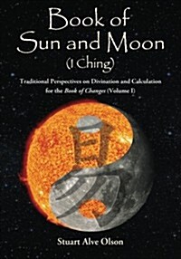 Book of Sun and Moon (I Ching): Traditional Perspectives on Divination and Calculation for the Book of Changes (Volume I) (Paperback)