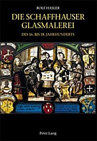 Die Schaffhauser Glasmalerei Des 16. Bis 18. Jahrhunderts: Corpus Vitrearum Schweiz: Reihe Neuzeit. Bd. 5- Herausgegeben Von Vitrocentre Romont (Hardcover)