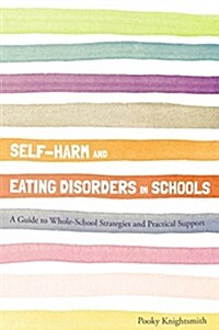 Self-Harm and Eating Disorders in Schools : A Guide to Whole-School Strategies and Practical Support (Paperback)