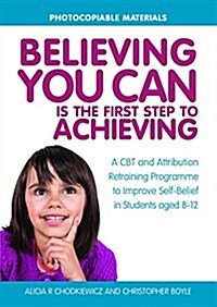 Believing You Can is the First Step to Achieving : A CBT and Attribution Retraining Programme to Improve Self-Belief in Students Aged 8-12 (Paperback)