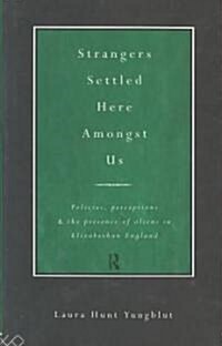 Strangers Settled Here Amongst Us : Policies, Perceptions and the Presence of Aliens in Elizabethan England (Hardcover)