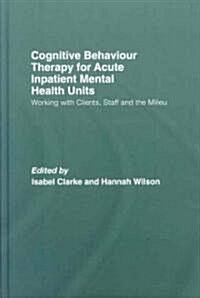 Cognitive Behaviour Therapy for Acute Inpatient Mental Health Units : Working with Clients, Staff and the Milieu (Hardcover)