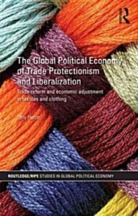 The Global Political Economy of Trade Protectionism and Liberalization : Trade Reform and Economic Adjustment in Textiles and Clothing (Hardcover)