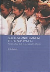 Sex, Love and Feminism in the Asia Pacific : A Cross-Cultural Study of Young Peoples Attitudes (Hardcover)