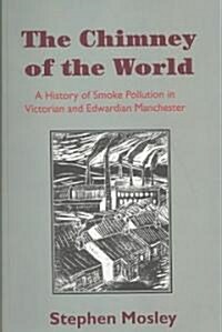 The Chimney of the World : A History of Smoke Pollution in Victorian and Edwardian Manchester (Paperback)