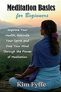 Meditation Basics for Beginners: Improve Your Health, Rekindle Your Spirit and Free Your Mind Through the Power of Meditation (Paperback)