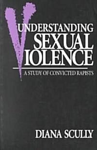 Understanding Sexual Violence : A Study of Convicted Rapists (Paperback)