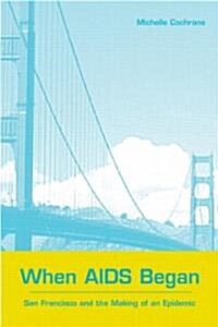 When AIDS Began : San Francisco and the Making of an Epidemic (Paperback)